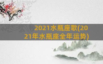 2021水瓶座歌(2021年水瓶座全年运势)