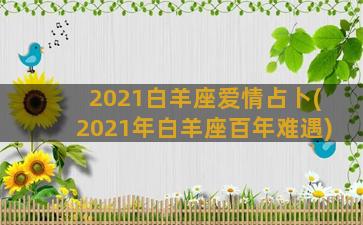 2021白羊座爱情占卜(2021年白羊座百年难遇)