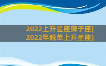 2022上升星座狮子座(2022年脱单上升星座)