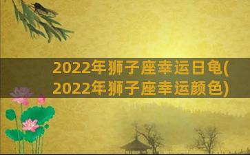 2022年狮子座幸运日龟(2022年狮子座幸运颜色)