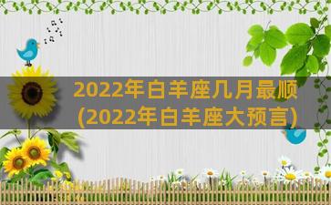 2022年白羊座几月最顺(2022年白羊座大预言)