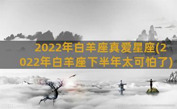 2022年白羊座真爱星座(2022年白羊座下半年太可怕了)