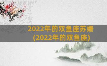 2022年的双鱼座苏姗(2022年的双鱼座)