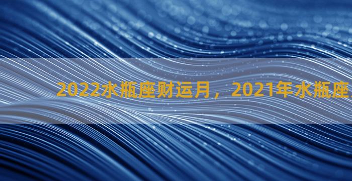 2022水瓶座财运月，2021年水瓶座财运月份