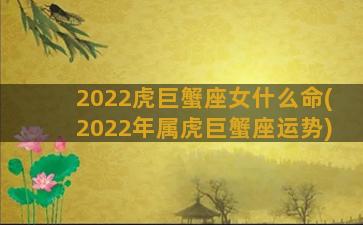 2022虎巨蟹座女什么命(2022年属虎巨蟹座运势)