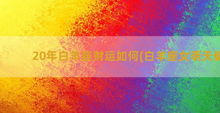 20年白羊座财运如何(白羊座女明天偏财运)