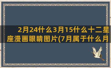 2月24什么3月15什么十二星座漫画眼睛图片(7月属于什么月)