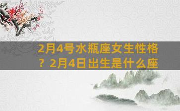 2月4号水瓶座女生性格？2月4日出生是什么座