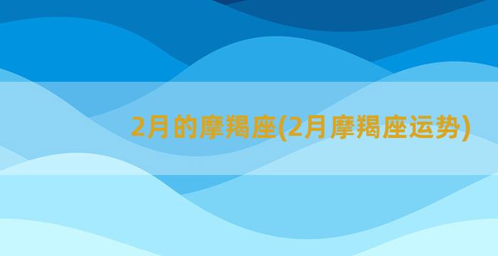 2月的摩羯座(2月摩羯座运势)