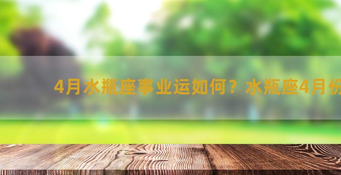 4月水瓶座事业运如何？水瓶座4月份事业