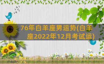 76年白羊座男运势(白羊座2022年12月考试运)