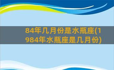 84年几月份是水瓶座(1984年水瓶座是几月份)