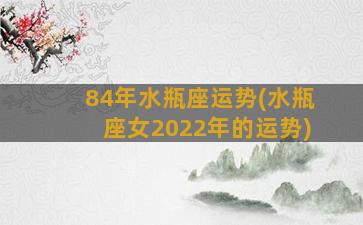 84年水瓶座运势(水瓶座女2022年的运势)