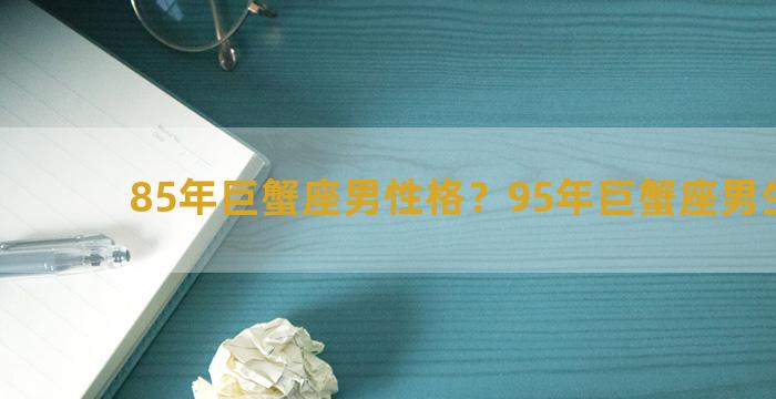 85年巨蟹座男性格？95年巨蟹座男生性格