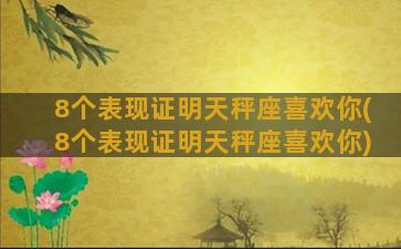 8个表现证明天秤座喜欢你(8个表现证明天秤座喜欢你)