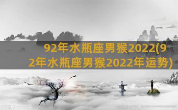 92年水瓶座男猴2022(92年水瓶座男猴2022年运势)