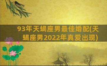 93年天蝎座男最佳婚配(天蝎座男2022年真爱出现)