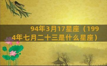 94年3月17星座（1994年七月二十三是什么星座）