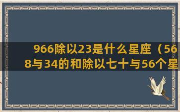 966除以23是什么星座（568与34的和除以七十与56个星座）