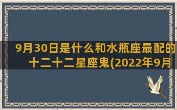 9月30日是什么和水瓶座最配的十二十二星座鬼(2022年9月30日是什么节日)