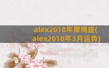 alex2018年摩羯座(alex2018年3月运势)