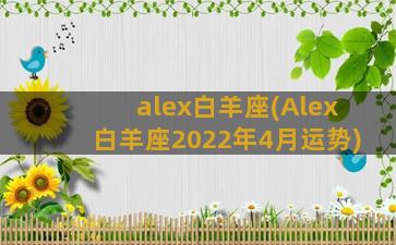 alex白羊座(Alex白羊座2022年4月运势)