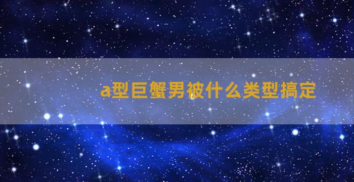 a型巨蟹男被什么类型搞定