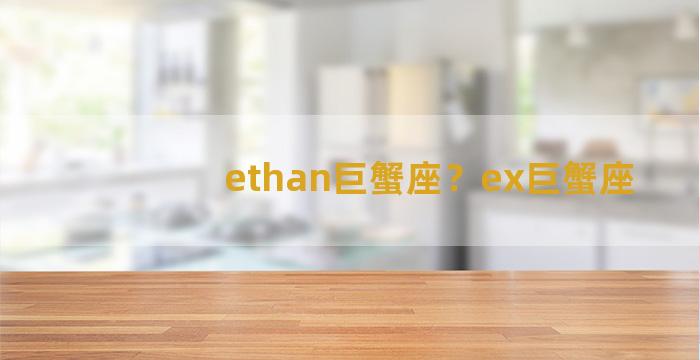 ethan巨蟹座？ex巨蟹座