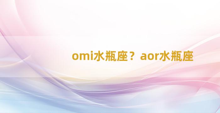 omi水瓶座？aor水瓶座