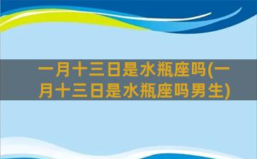 一月十三日是水瓶座吗(一月十三日是水瓶座吗男生)