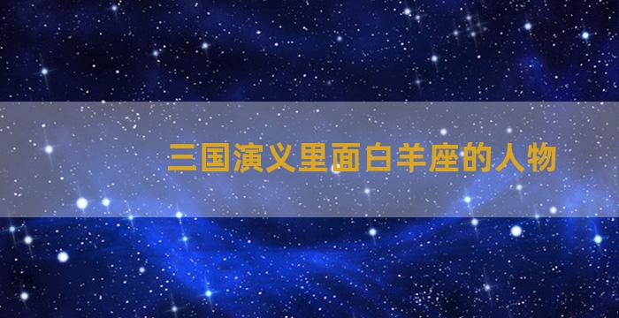 三国演义里面白羊座的人物