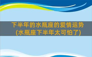 下半年的水瓶座的爱情运势(水瓶座下半年太可怕了)