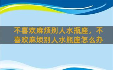 不喜欢麻烦别人水瓶座，不喜欢麻烦别人水瓶座怎么办