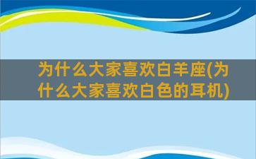 为什么大家喜欢白羊座(为什么大家喜欢白色的耳机)