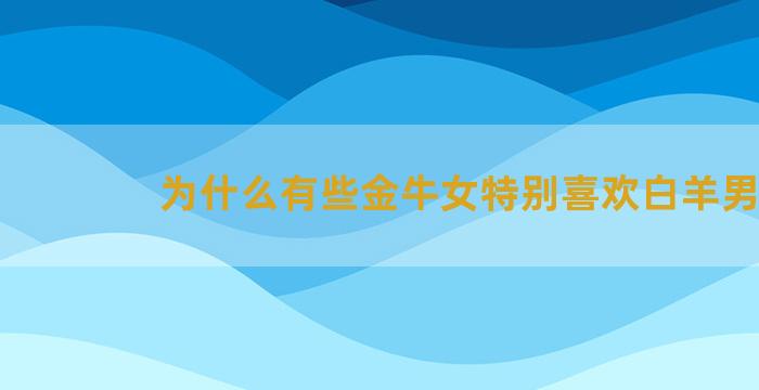 为什么有些金牛女特别喜欢白羊男