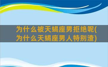 为什么被天蝎座男拒绝呢(为什么天蝎座男人特别渣)