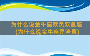 为什么说金牛座欺负双鱼座(为什么说金牛座是渣男)