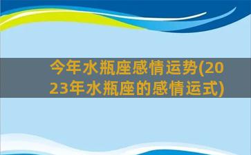 今年水瓶座感情运势(2023年水瓶座的感情运式)