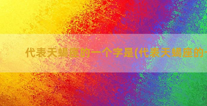 代表天蝎座的一个字是(代表天蝎座的一个字)