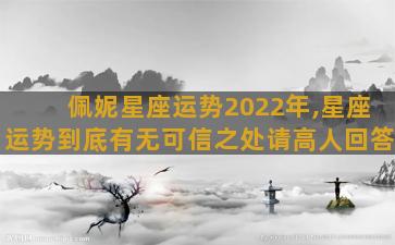 佩妮星座运势2022年,星座运势到底有无可信之处请高人回答