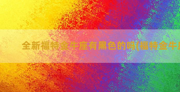 全新福特金牛座有黑色的吗(福特金牛座报价)