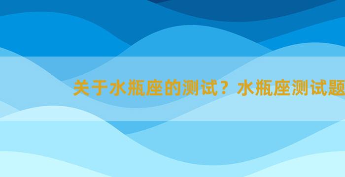 关于水瓶座的测试？水瓶座测试题