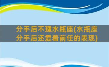 分手后不理水瓶座(水瓶座分手后还爱着前任的表现)