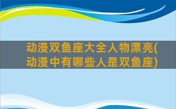 动漫双鱼座大全人物漂亮(动漫中有哪些人是双鱼座)