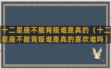 十二星座不能背叛谁是真的（十二星座不能背叛谁是真的喜欢谁吗）