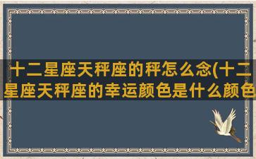 十二星座天秤座的秤怎么念(十二星座天秤座的幸运颜色是什么颜色)