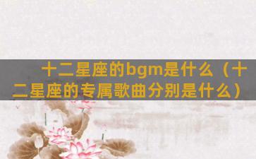 十二星座的bgm是什么（十二星座的专属歌曲分别是什么）