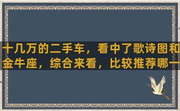 十几万的二手车，看中了歌诗图和金牛座，综合来看，比较推荐哪一款呢谢谢