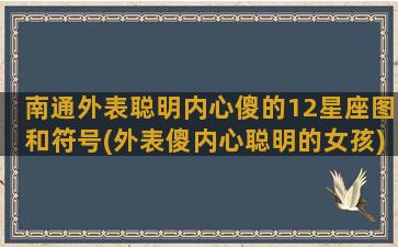 南通外表聪明内心傻的12星座图和符号(外表傻内心聪明的女孩)