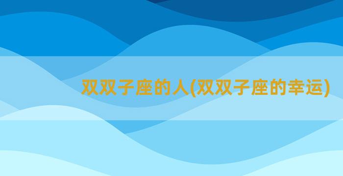 双双子座的人(双双子座的幸运)